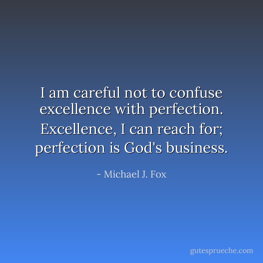 I am careful not to confuse excellence with perfection. Excellence, I can reach for; perfection is God's business. - Michael J. Fox