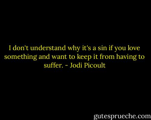 I don't understand why it's a sin if you love something and want to keep it from having to suffer. - Jodi Picoult