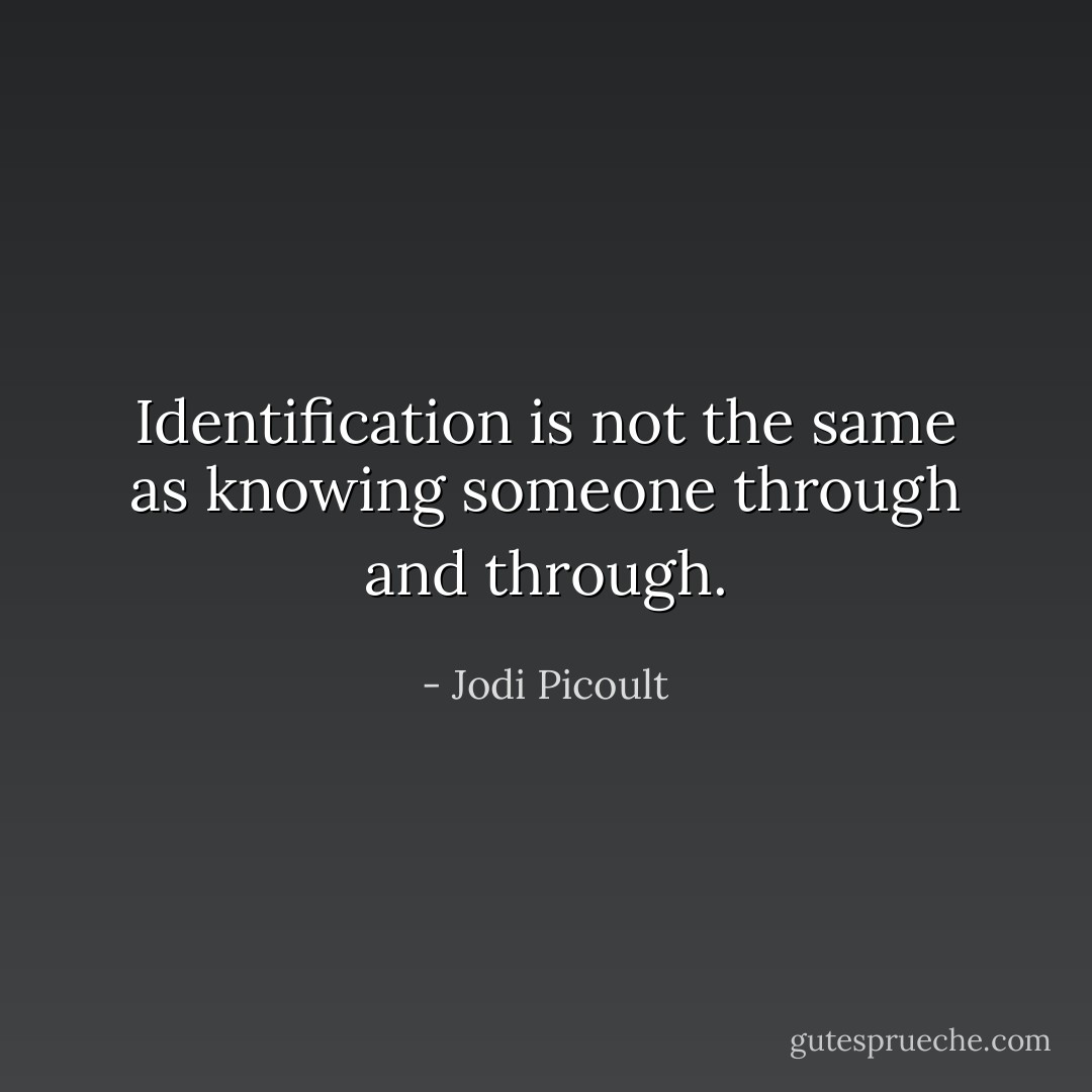 Identification is not the same as knowing someone through and through. - Jodi Picoult