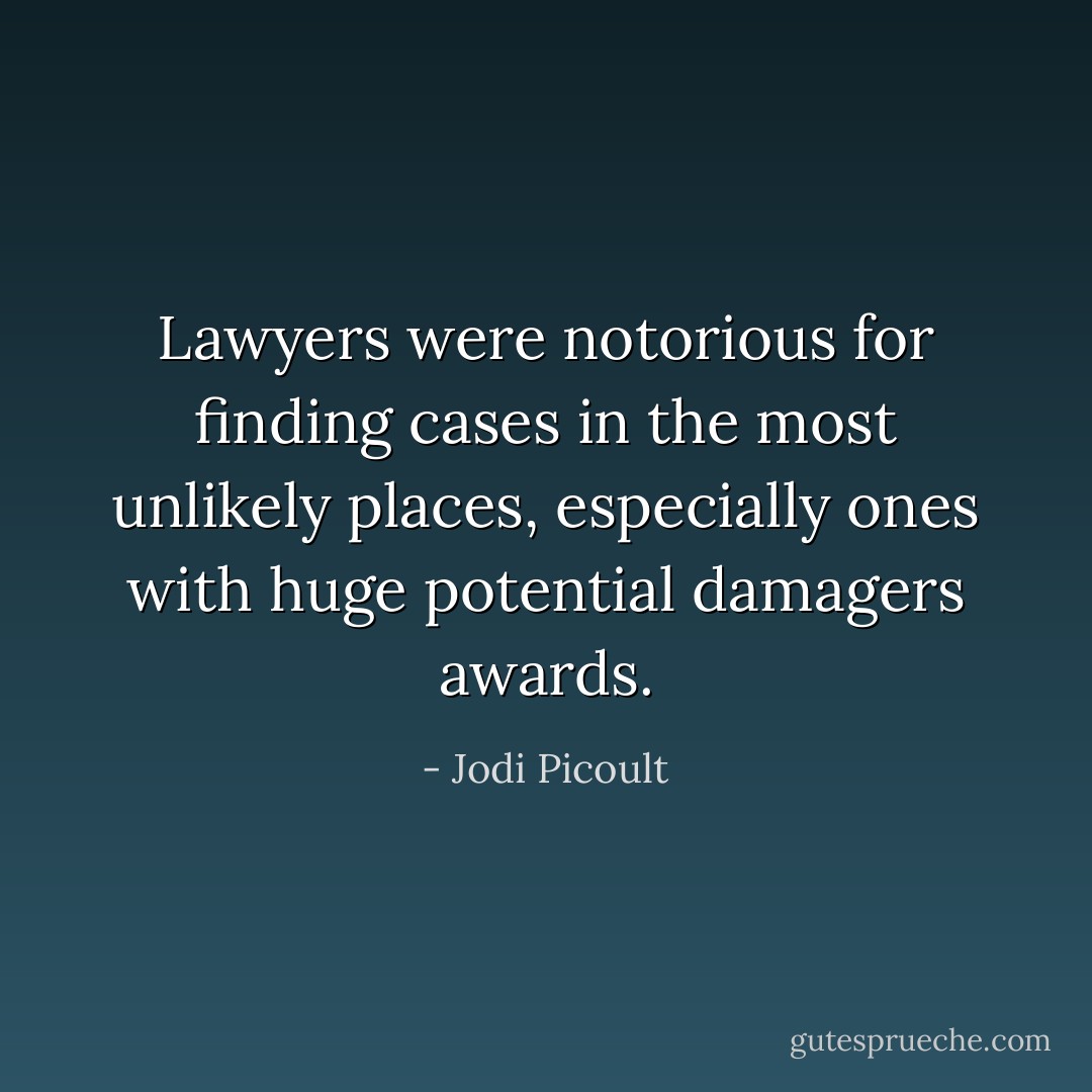 Lawyers were notorious for finding cases in the most unlikely places, especially ones with huge potential damagers awards. - Jodi Picoult