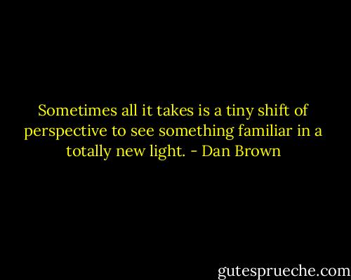 Sometimes all it takes is a tiny shift of perspective to see something familiar in a totally new light. - Dan Brown