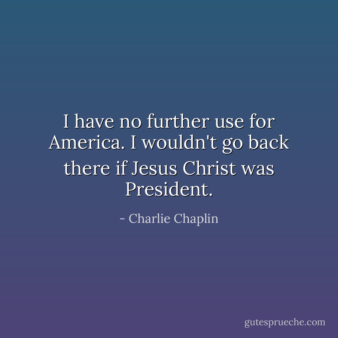 I have no further use for America. I wouldn't go back there if Jesus Christ was President. - Charlie Chaplin
