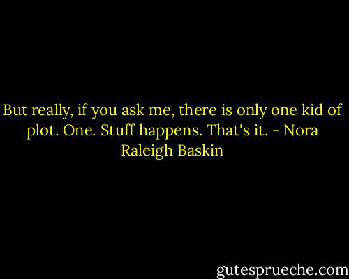 But really, if you ask me, there is only one kid of plot. One. Stuff happens. That's it. - Nora Raleigh Baskin