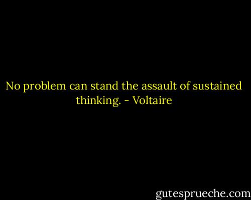No problem can stand the assault of sustained thinking. - Voltaire