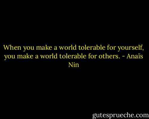 When you make a world tolerable for yourself, you make a world tolerable for others. - Anaïs Nin