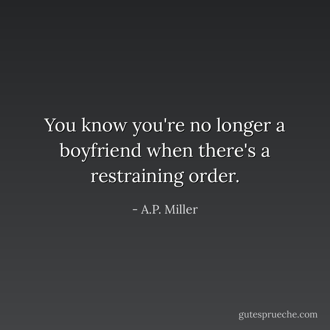 You know you're no longer a boyfriend when there's a restraining order. - A.P. Miller