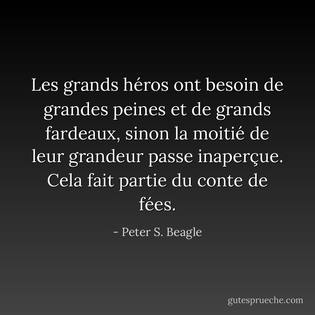 Les grands héros ont besoin de grandes peines et de grands fardeaux, sinon la moitié de leur grandeur passe inaperçue. Cela fait partie du conte de fées. - Peter S. Beagle