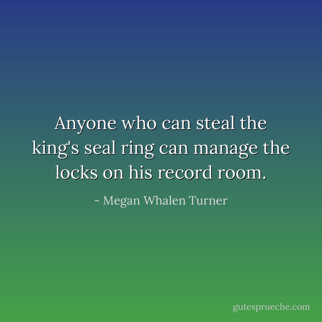 Anyone who can steal the king's seal ring can manage the locks on his record room. - Megan Whalen Turner