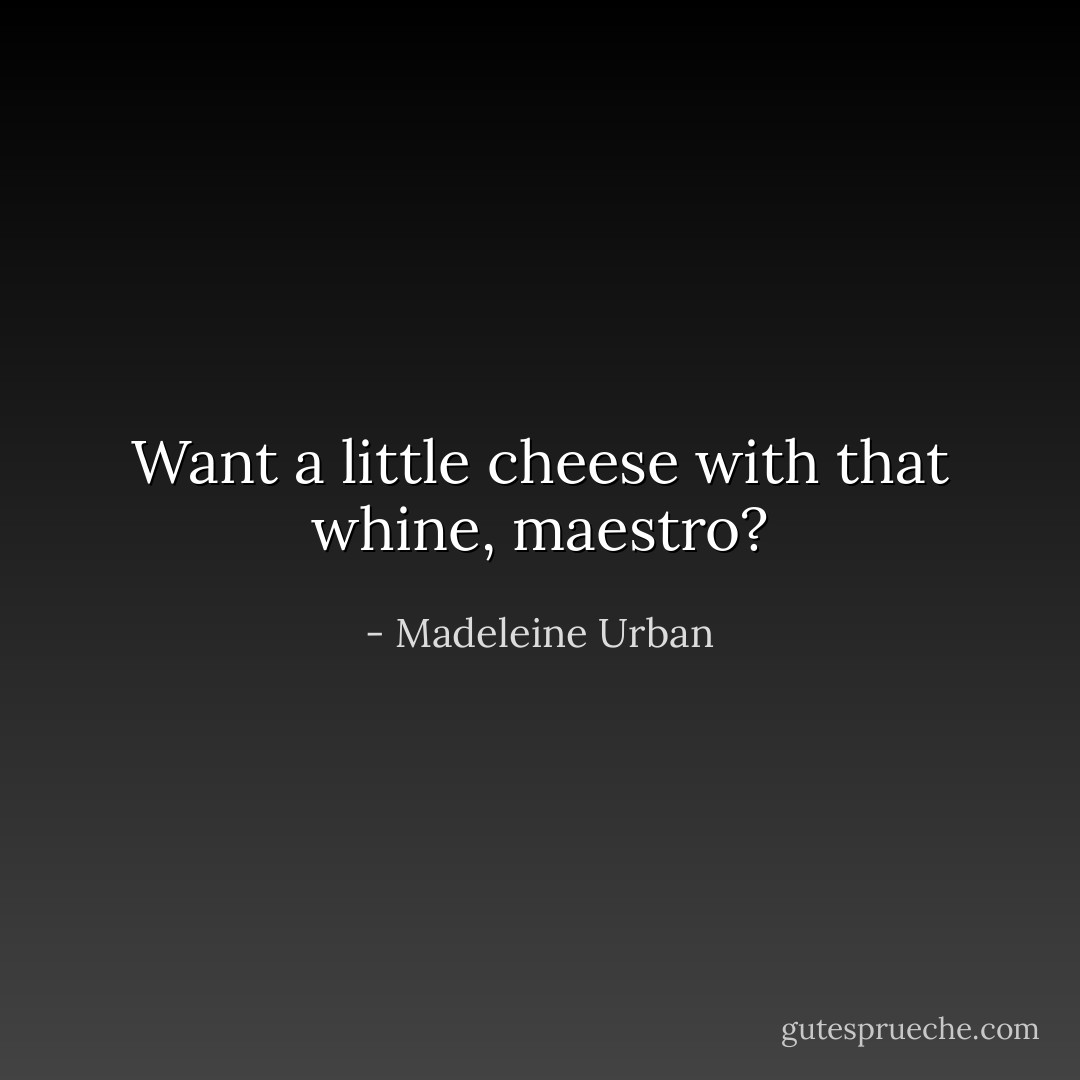 Want a little cheese with that whine, maestro? - Madeleine Urban