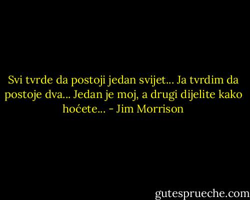 Svi tvrde da postoji jedan svijet... Ja tvrdim da postoje dva... Jedan je moj, a drugi dijelite kako hoćete... - Jim Morrison