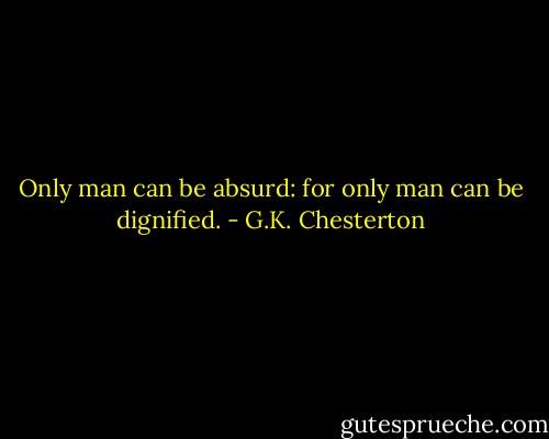 Only man can be absurd: for only man can be dignified. - G.K. Chesterton