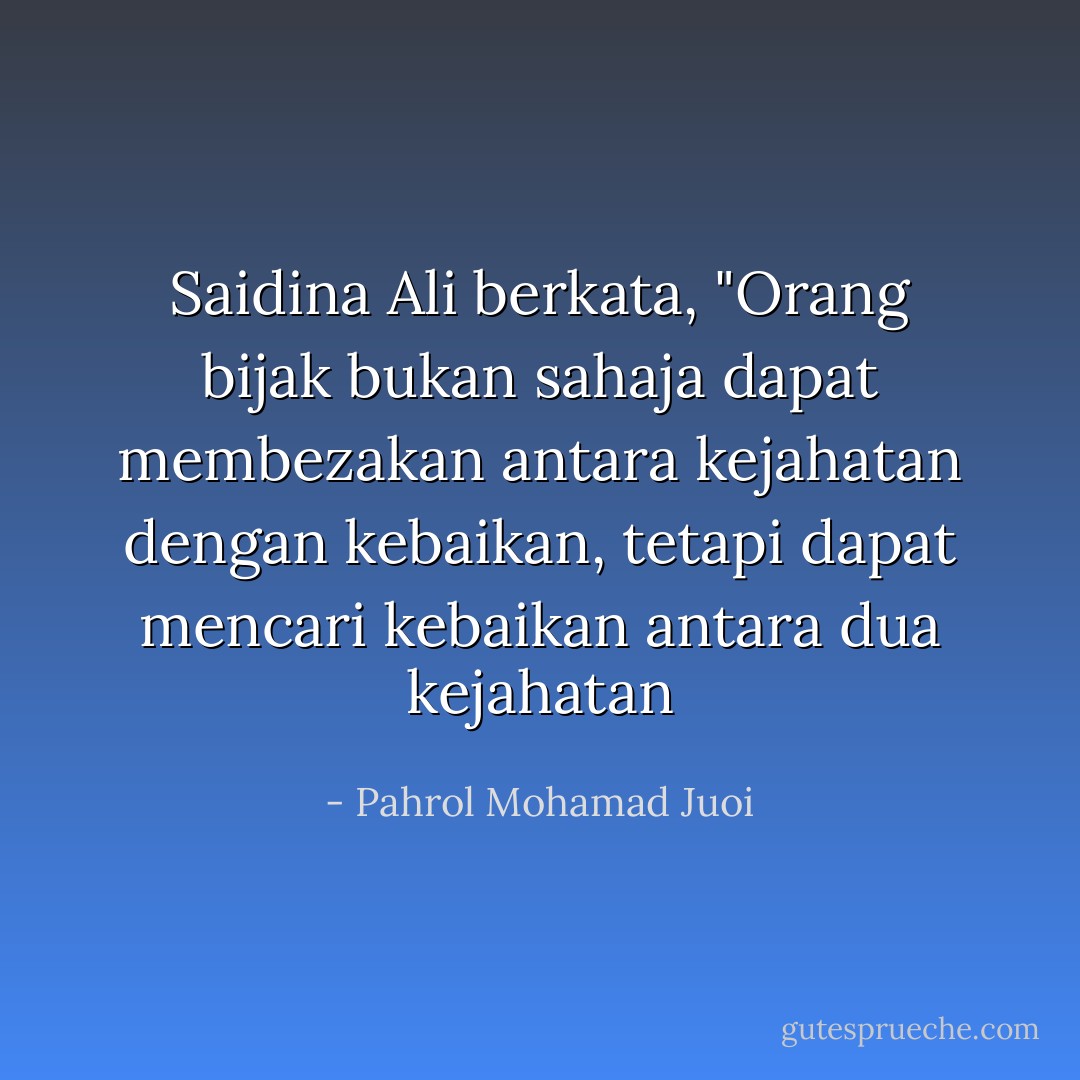 Saidina Ali berkata, "Orang bijak bukan sahaja dapat membezakan antara kejahatan dengan kebaikan, tetapi dapat mencari kebaikan antara dua kejahatan - Pahrol Mohamad Juoi