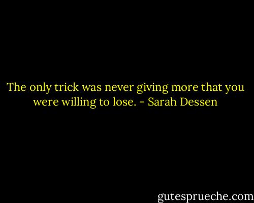 The only trick was never giving more that you were willing to lose. - Sarah Dessen