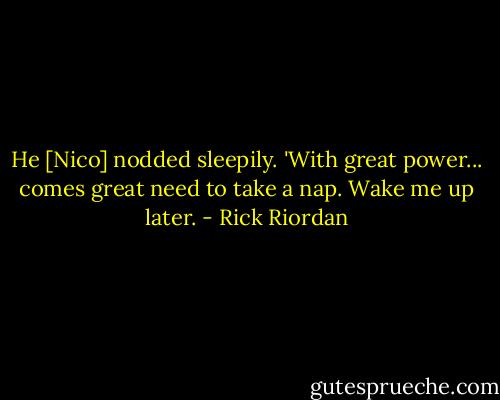 He [Nico] nodded sleepily. 'With great power... comes great need to take a nap. Wake me up later. - Rick Riordan
