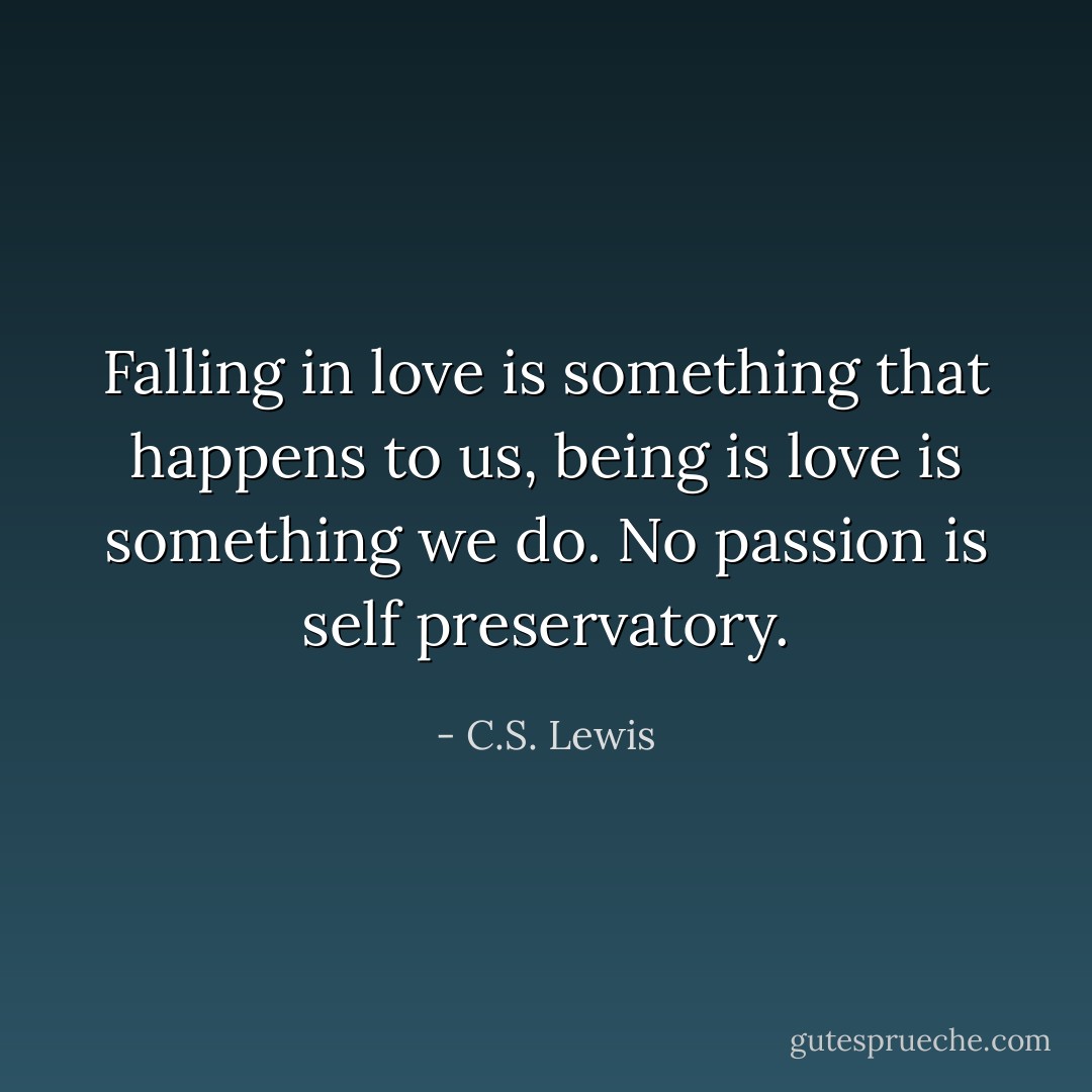 Falling in love is something that happens to us, being is love is something we do. No passion is self preservatory. - C.S. Lewis