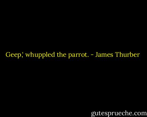Geep,' whuppled the parrot. - James Thurber