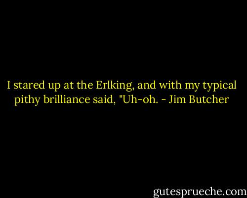 I stared up at the Erlking, and with my typical pithy brilliance said, "Uh-oh. - Jim Butcher