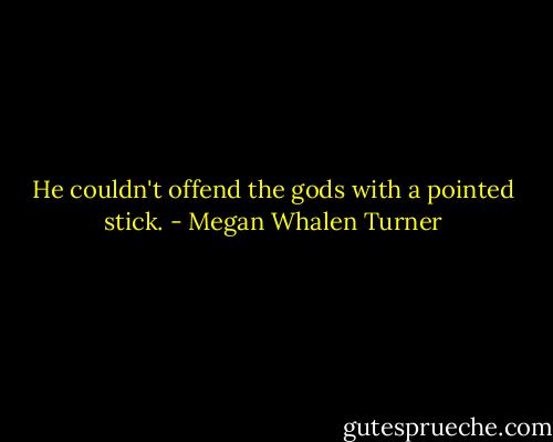 He couldn't offend the gods with a pointed stick. - Megan Whalen Turner