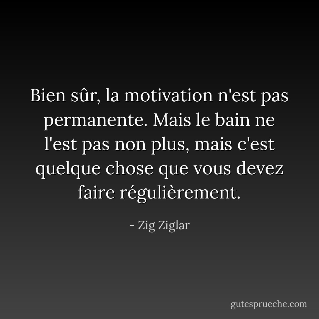Bien sûr, la motivation n'est pas permanente. Mais le bain ne l'est pas non plus, mais c'est quelque chose que vous devez faire régulièrement. - Zig Ziglar