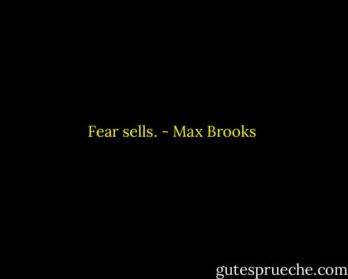 Fear sells. - Max Brooks