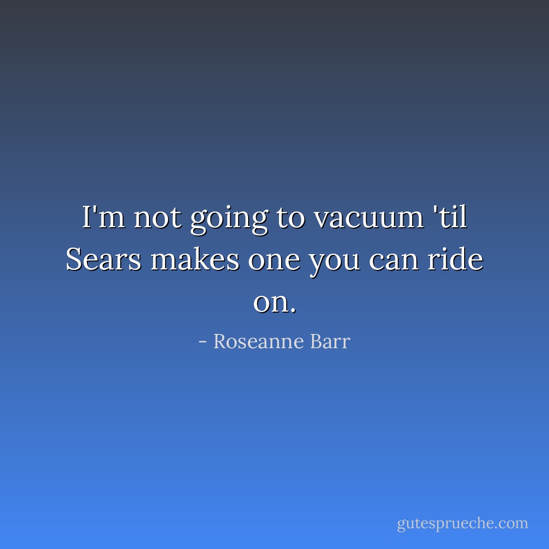 I'm not going to vacuum 'til Sears makes one you can ride on. - Roseanne Barr