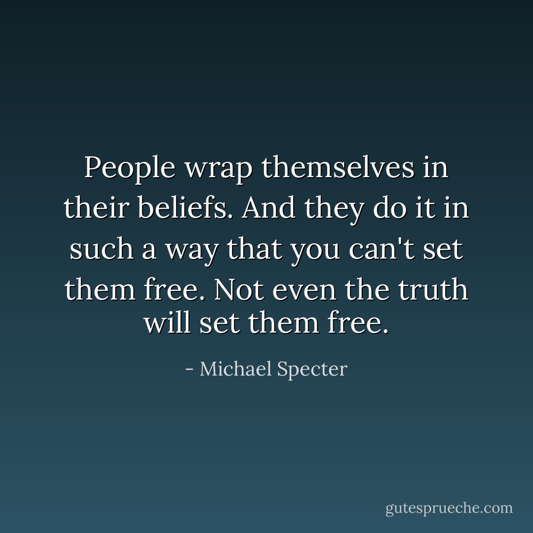 People wrap themselves in their beliefs. And they do it in such a way that you can't set them free. Not even the truth will set them free. - Michael Specter