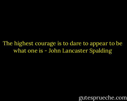 The highest courage is to dare to appear to be what one is - John Lancaster Spalding