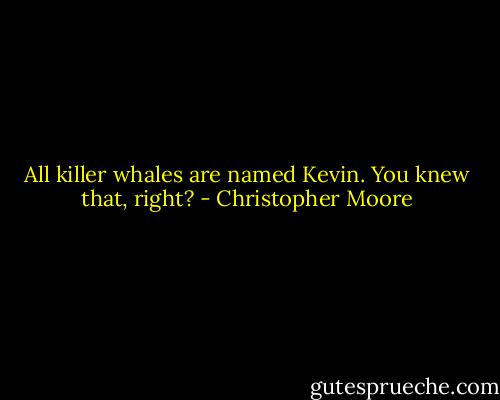 All killer whales are named Kevin. You knew that, right? - Christopher Moore