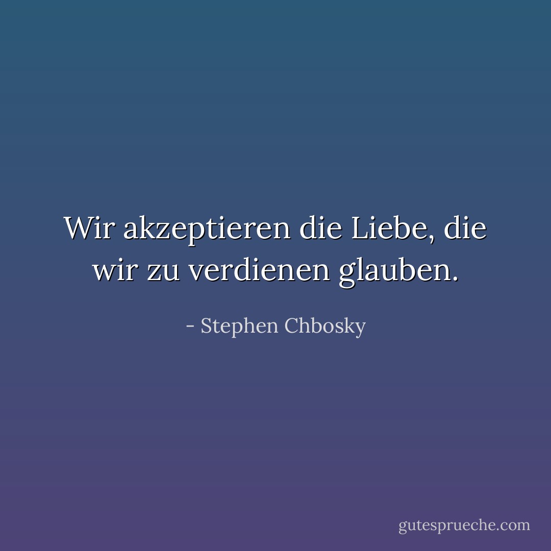 Wir akzeptieren die Liebe, die wir zu verdienen glauben. - Stephen Chbosky<