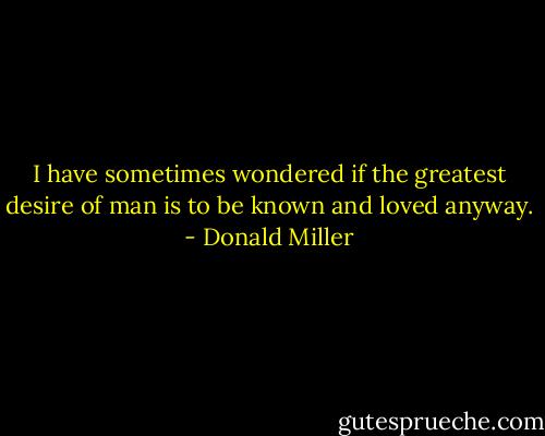 I have sometimes wondered if the greatest desire of man is to be known and loved anyway. - Donald Miller