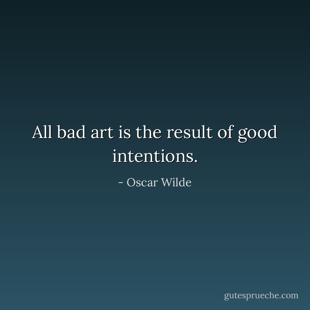 All bad art is the result of good intentions. - Oscar Wilde