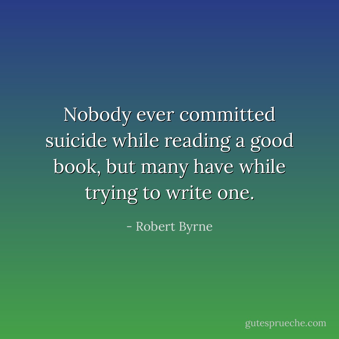 Nobody ever committed suicide while reading a good book, but many have while trying to write one. - Robert Byrne