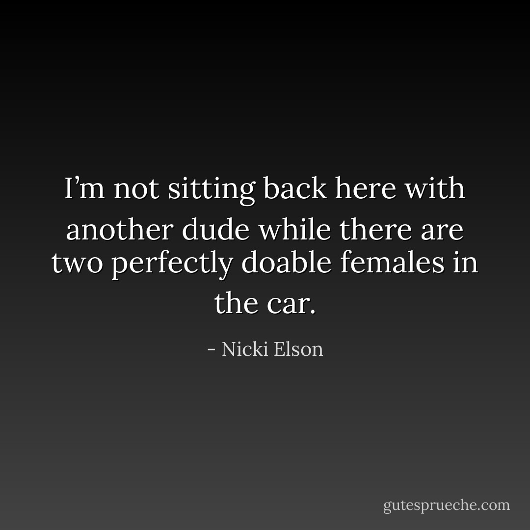 I’m not sitting back here with another dude while there are two perfectly doable females in the car. - Nicki Elson