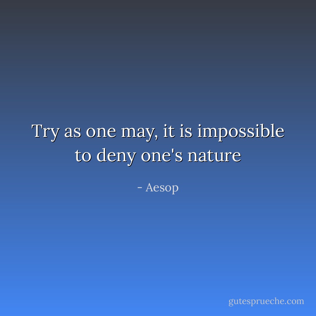 Try as one may, it is impossible to deny one's nature - Aesop