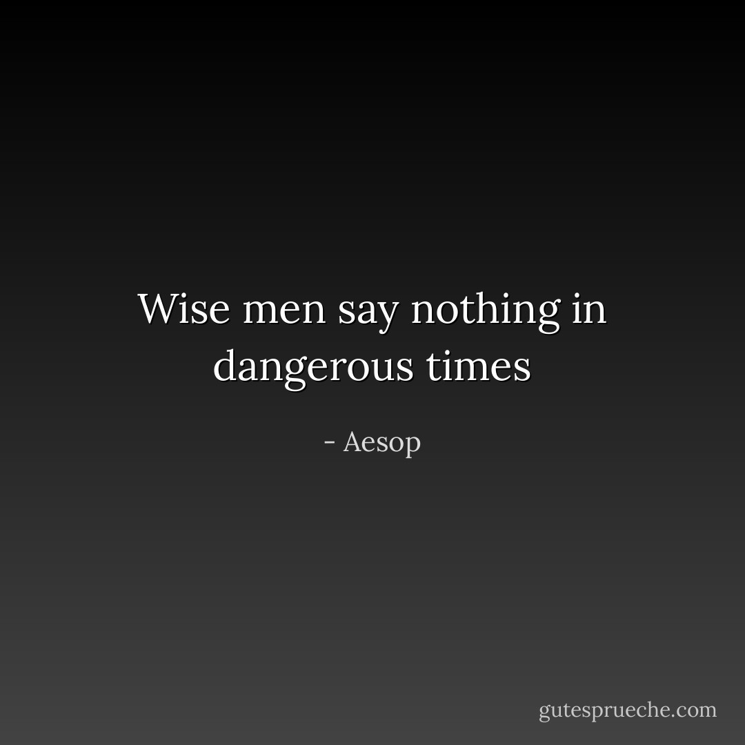 Wise men say nothing in dangerous times - Aesop