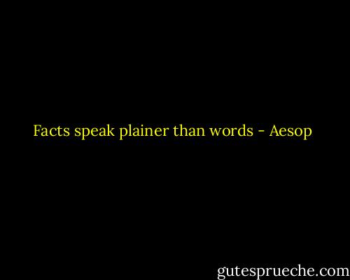 Facts speak plainer than words - Aesop