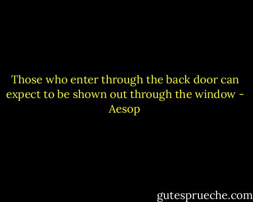 Those who enter through the back door can expect to be shown out through the window - Aesop