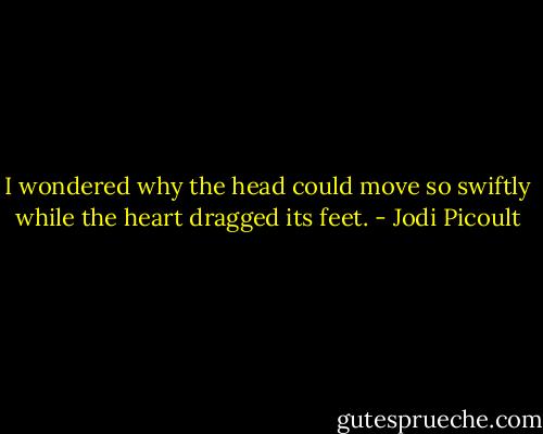 I wondered why the head could move so swiftly while the heart dragged its feet. - Jodi Picoult