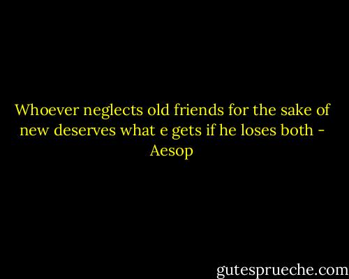 Whoever neglects old friends for the sake of new deserves what e gets if he loses both - Aesop