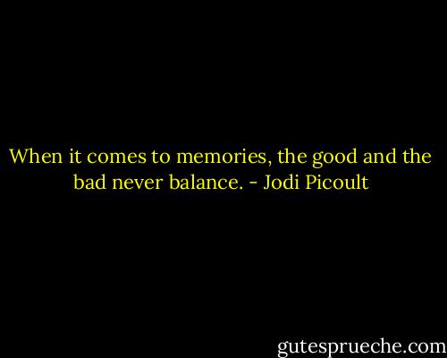 When it comes to memories, the good and the bad never balance. - Jodi Picoult