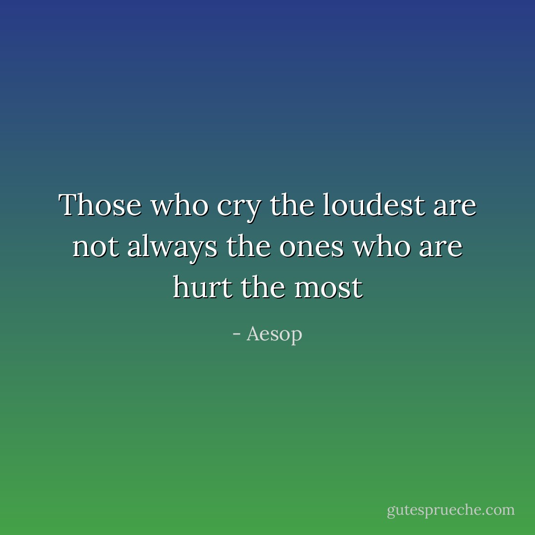 Those who cry the loudest are not always the ones who are hurt the most - Aesop