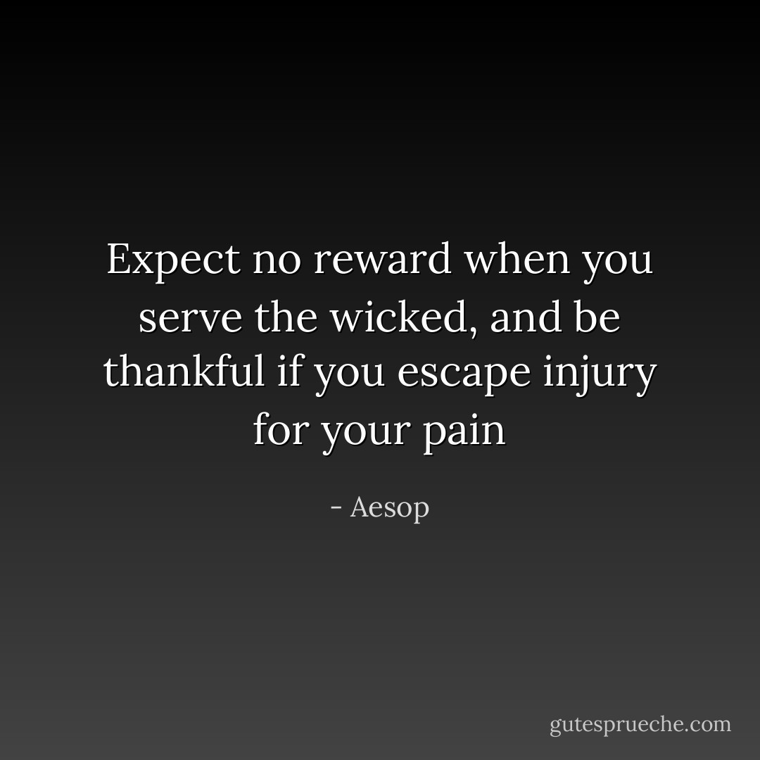 Expect no reward when you serve the wicked, and be thankful if you escape injury for your pain - Aesop