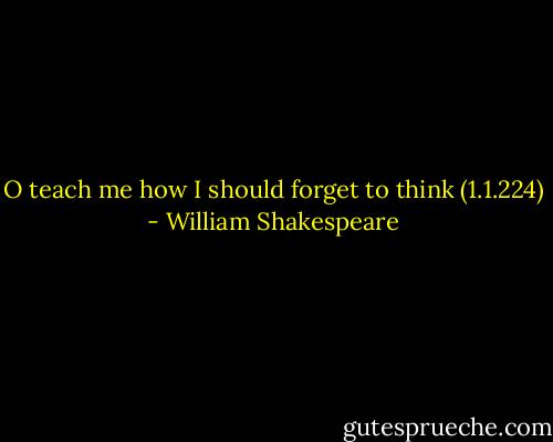 O teach me how I should forget to think (1.1.224) - William Shakespeare