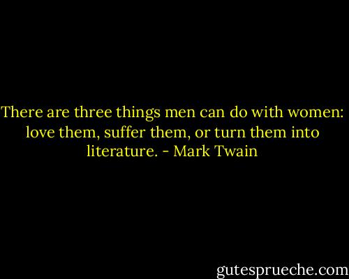 There are three things men can do with women: love them, suffer them, or turn them into literature. - Mark Twain