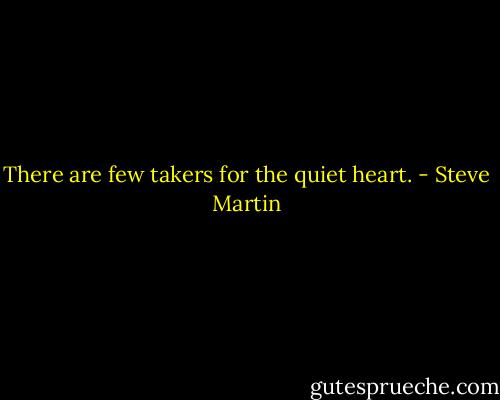 There are few takers for the quiet heart. - Steve Martin
