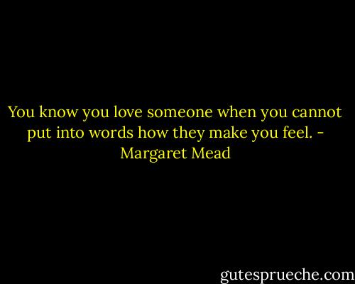 You know you love someone when you cannot put into words how they make you feel. - Margaret Mead