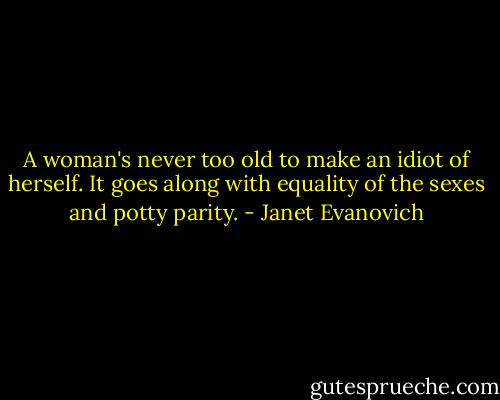 A woman's never too old to make an idiot of herself. It goes along with equality of the sexes and potty parity. - Janet Evanovich