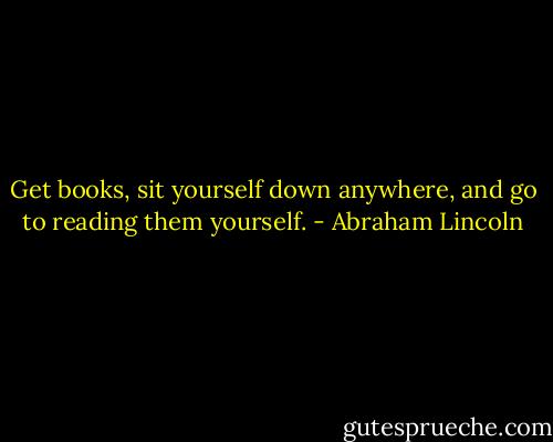 Get books, sit yourself down anywhere, and go to reading them yourself. - Abraham Lincoln
