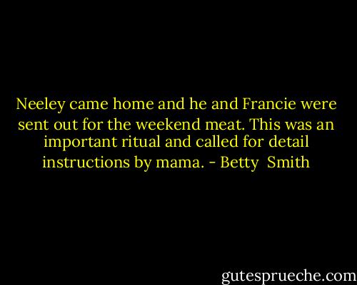 Neeley came home and he and Francie were sent out for the weekend meat. This was an important ritual and called for detail instructions by mama. - Betty  Smith
