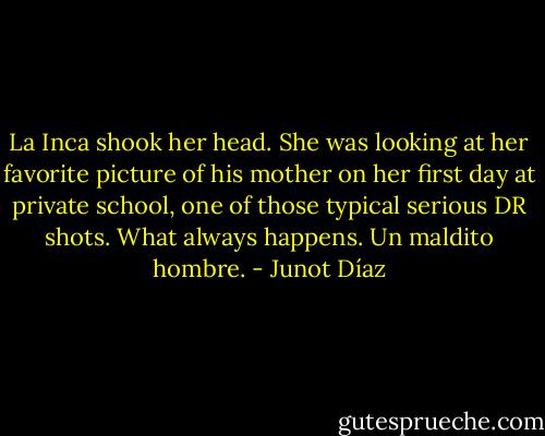 La Inca shook her head. She was looking at her favorite picture of his mother on her first day at private school, one of those typical serious DR shots. What always happens. Un maldito hombre. - Junot Díaz